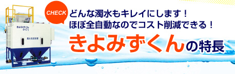 どんな濁水もキレイにします！ほぼ全自動なのでコスト削減できる！きよみずくんの特長