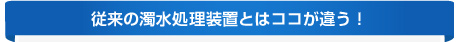 従来の濁水処理装置とはココが違う！