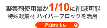 擬集剤使用量が1/10に削減可能。特殊擬縮剤ハイパーフロックを活用