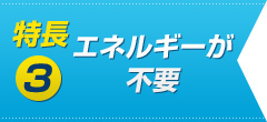 特長03　エネルギーが不要