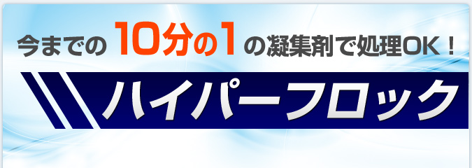 今までの10分の1の凝集剤で処理OK！「ハイパーフロック」