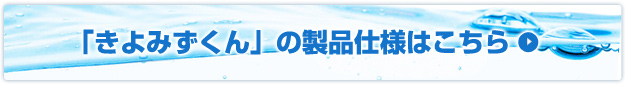 「きよみずくん」の製品仕様はこちら